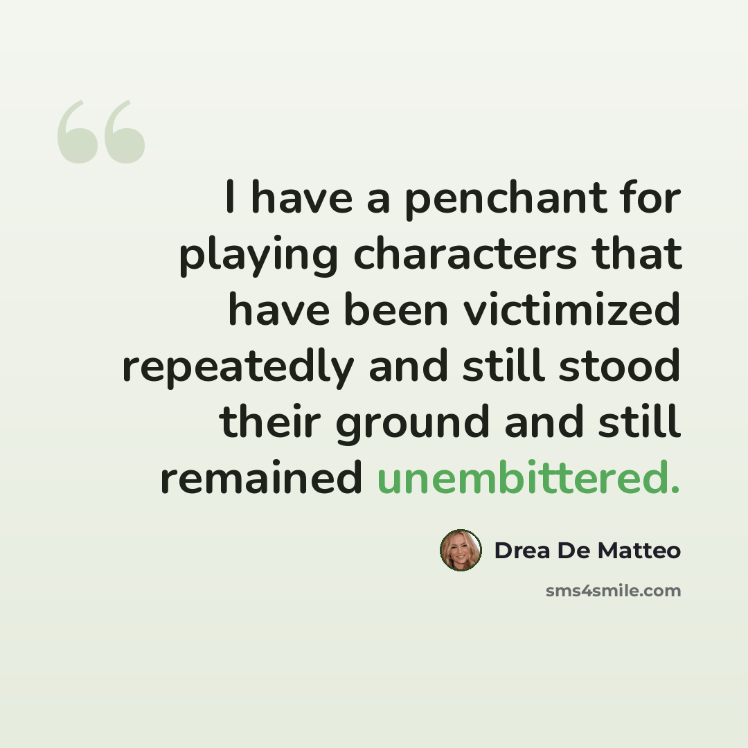 “I have a penchant for playing characters that have been victimized repeatedly and still stood their ground and still remained unembittered.” quote by Drea De Matteo