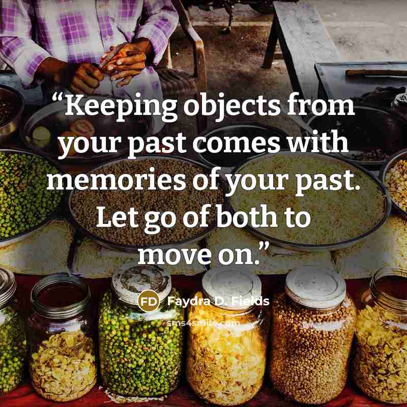 “Keeping objects from your past comes with memories of your past. Let go of both to move on.” quote by Faydra D. Fields