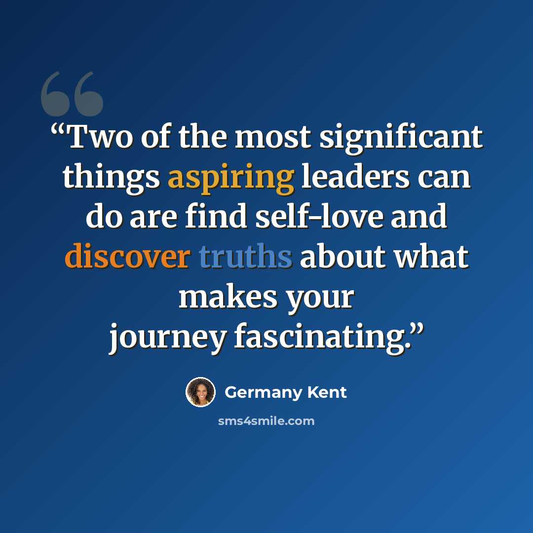 “Two of the most significant things aspiring leaders can do are find self-love and discover truths about what makes your journey fascinating.” quote by Germany Kent