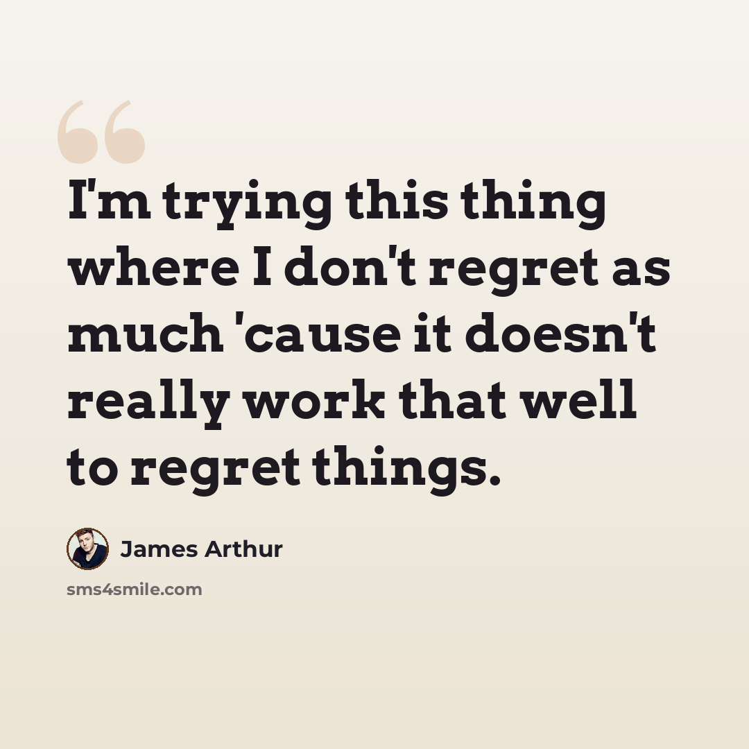 “I'm trying this thing where I don't regret as much 'cause it doesn't really work that well to regret things.” quote by James Arthur