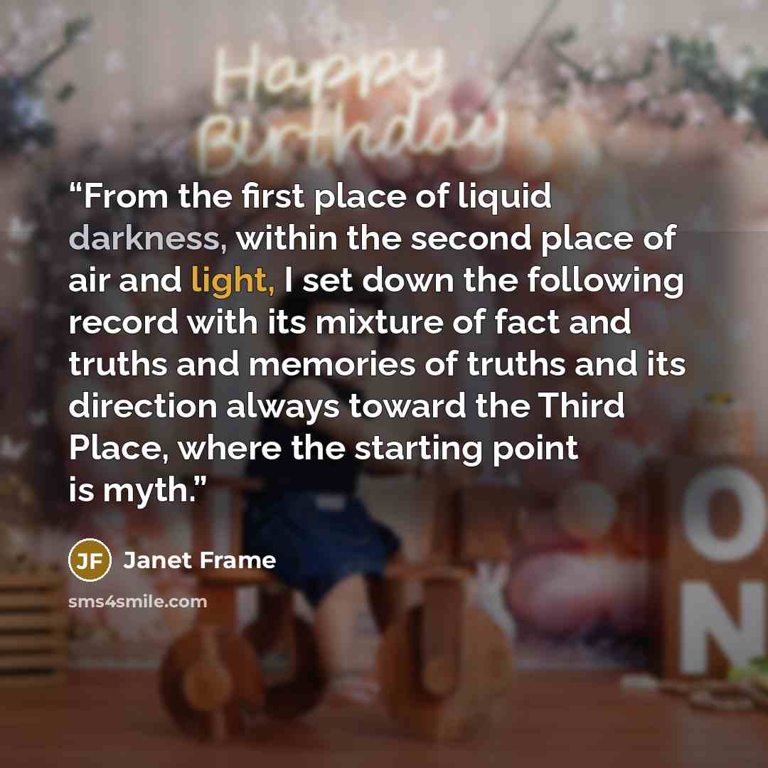 “From the first place of liquid darkness, within the second place of air and light, I set down the following record with its mixture of fact and truths and memories of truths and its direction always toward the Third Place, where the starting point is myth.” quote by Janet Frame
