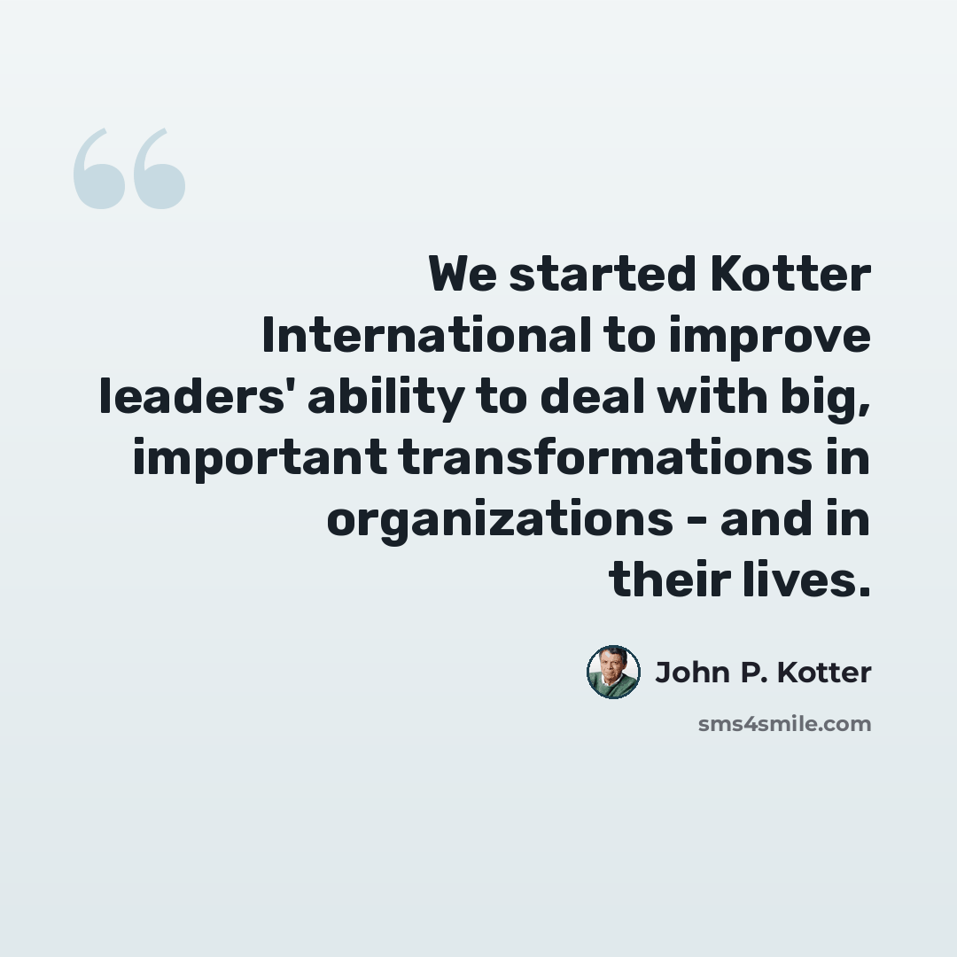 “We started Kotter International to improve leaders' ability to deal with big, important transformations in organizations - and in their lives.” quote by John P. Kotter