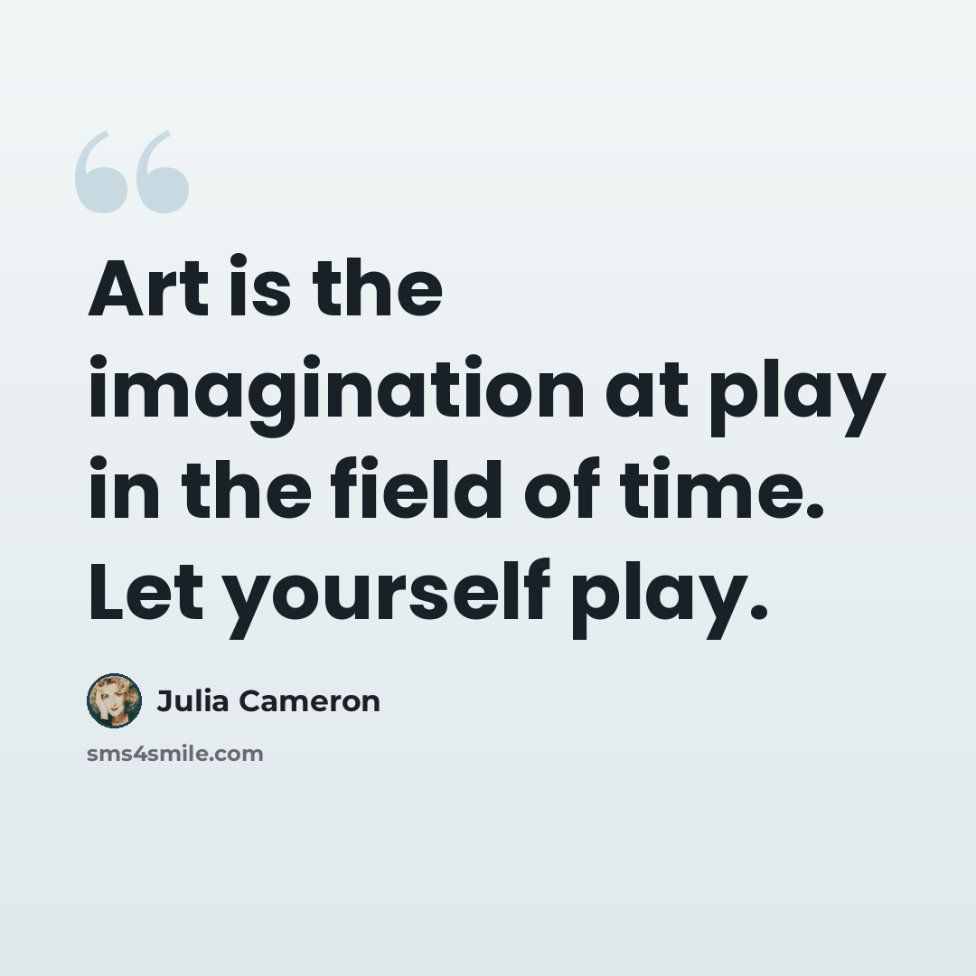 “Art is the imagination at play in the field of time. Let yourself play.” quote by Julia Cameron