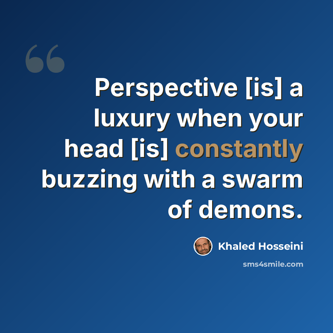 “Perspective [is] a luxury when your head [is] constantly buzzing with a swarm of demons.” quote by Khaled Hosseini
