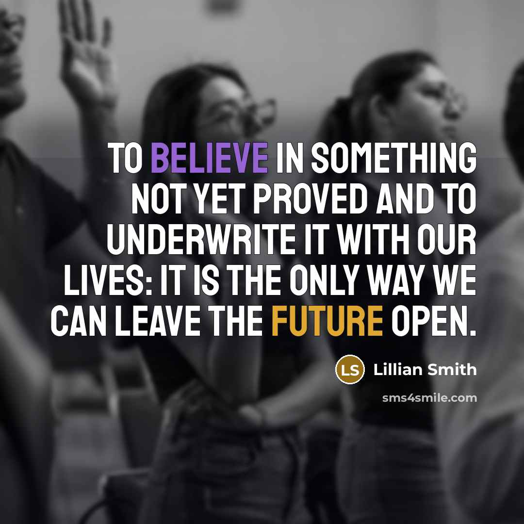 “To believe in something not yet proved and to underwrite it with our lives: it is the only way we can leave the future open.” quote by Lillian Smith
