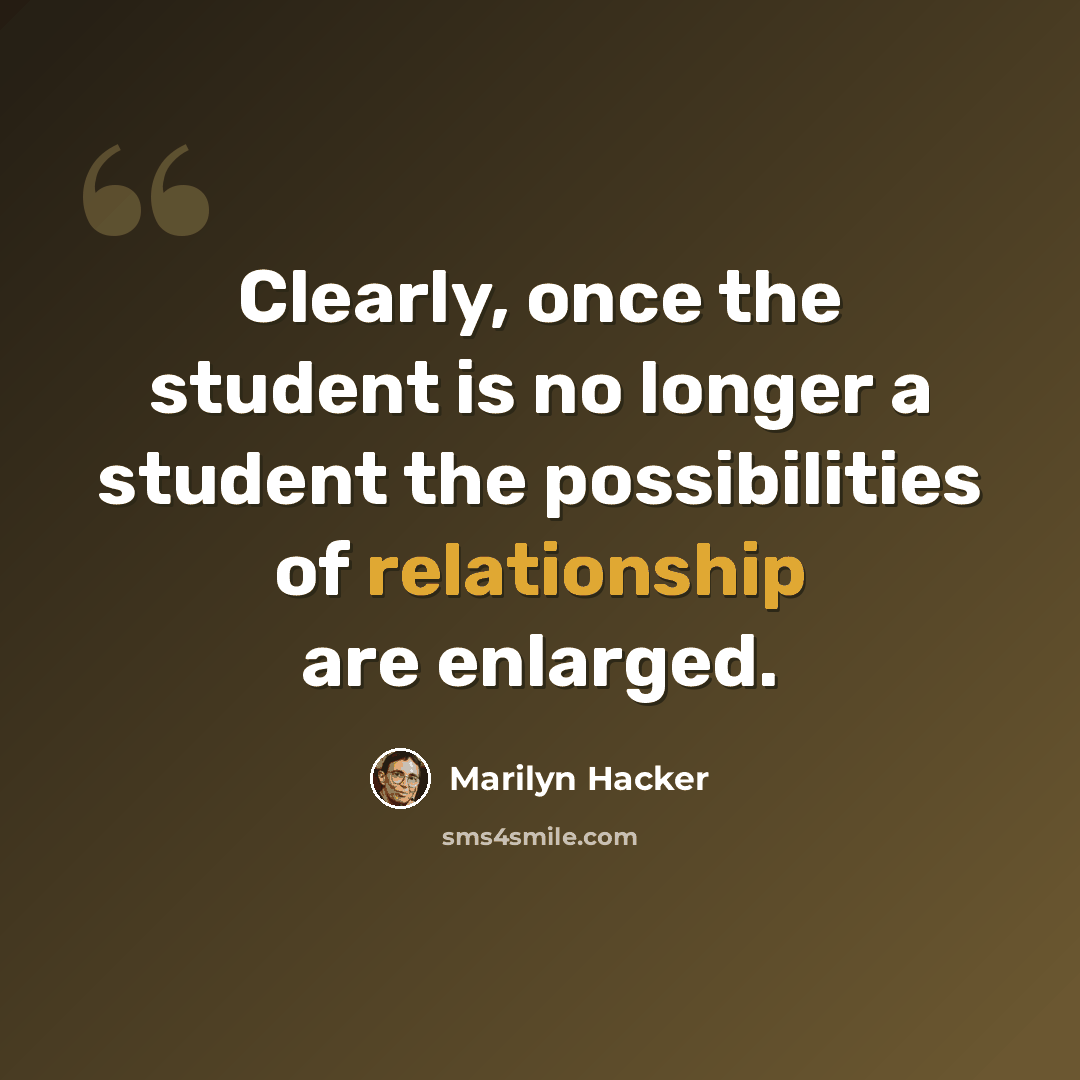 “Clearly, once the student is no longer a student the possibilities of relationship are enlarged.” quote by Marilyn Hacker