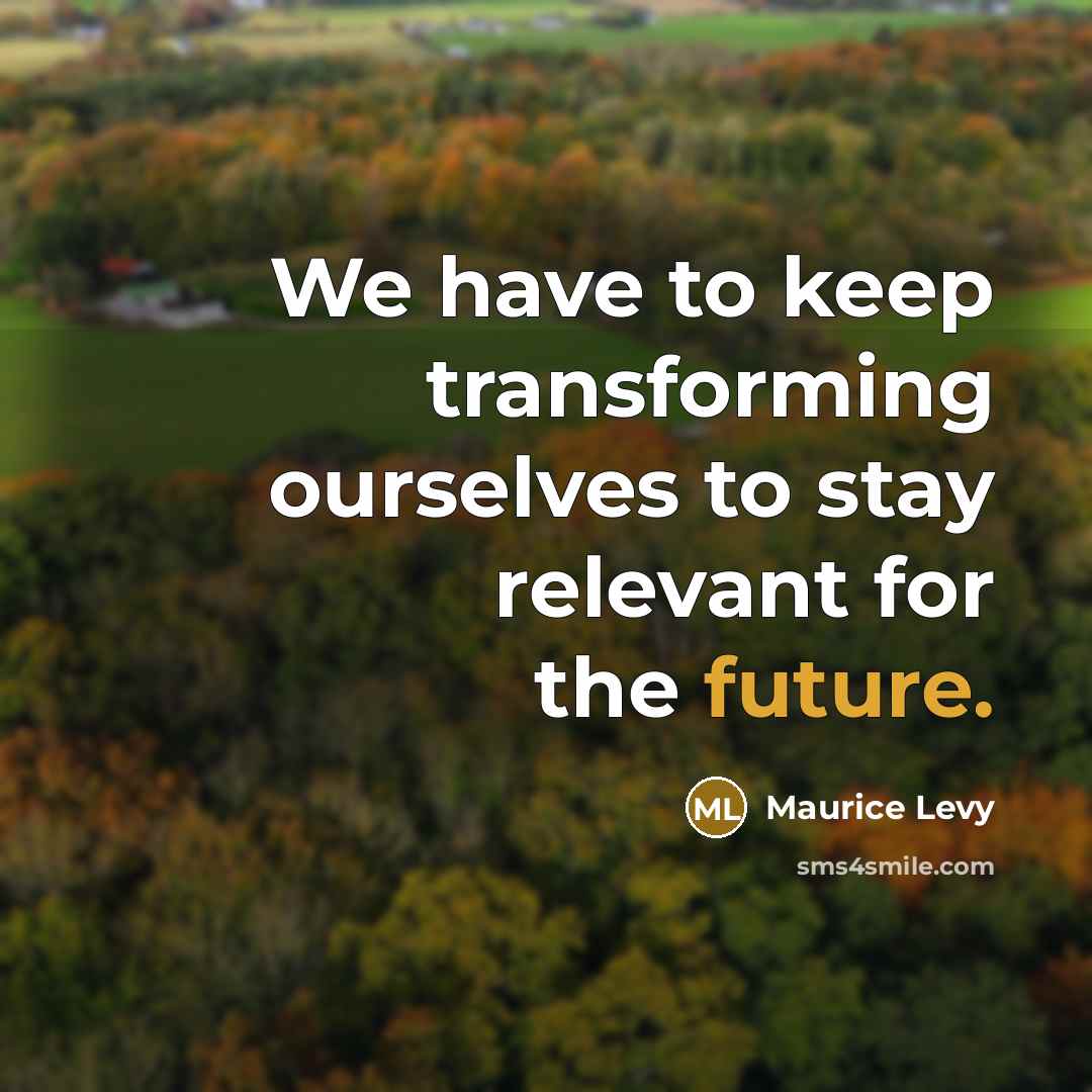 “We have to keep transforming ourselves to stay relevant for the future.” quote by Maurice Levy
