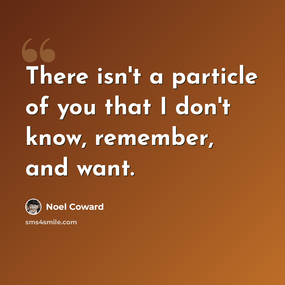 “There isn't a particle of you that I don't know, remember, and want.” quote by Noel Coward