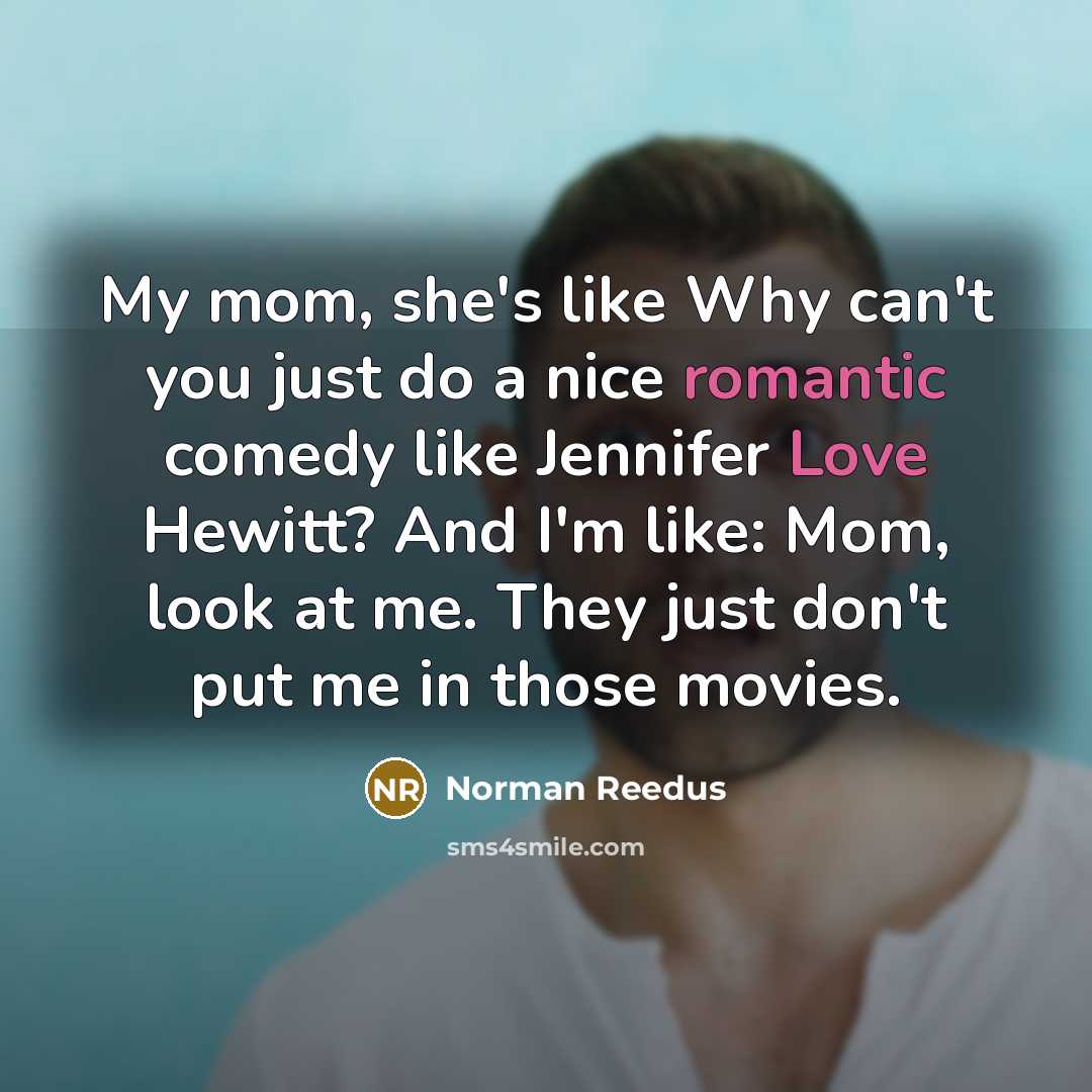 “My mom, she's like Why can't you just do a nice romantic comedy like Jennifer Love Hewitt? And I'm like: Mom, look at me. They just don't put me in those movies.” quote by Norman Reedus