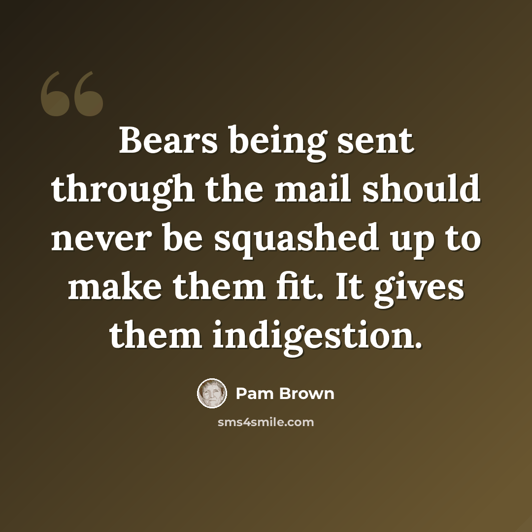 “Bears being sent through the mail should never be squashed up to make them fit. It gives them indigestion.” quote by Pam Brown