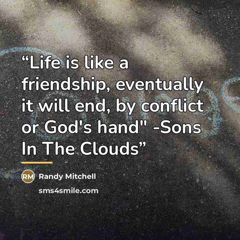 “Life is like a friendship, eventually it will end, by conflict or God's hand" -Sons In The Clouds” quote by Randy Mitchell