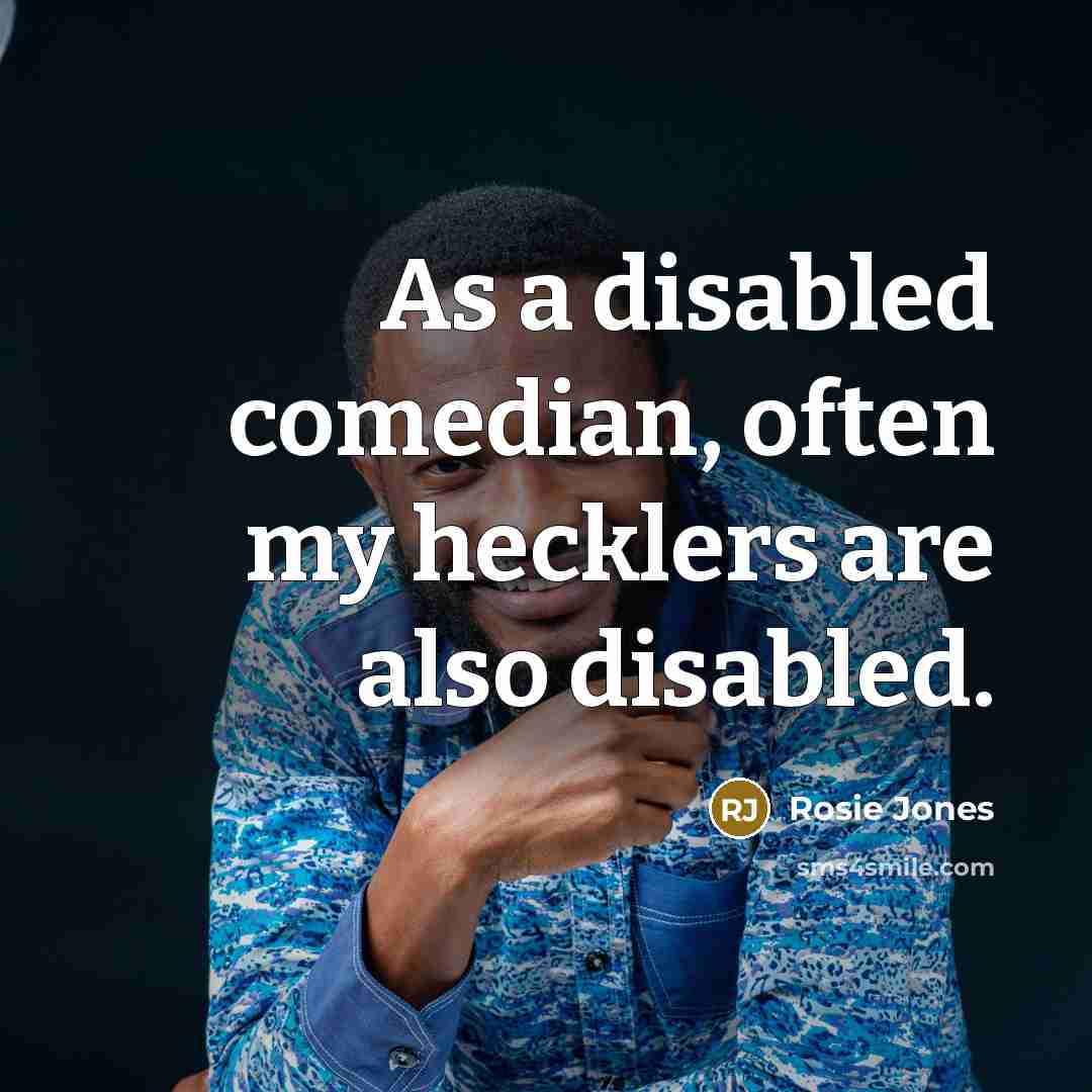 “As a disabled comedian, often my hecklers are also disabled.” quote by Rosie Jones