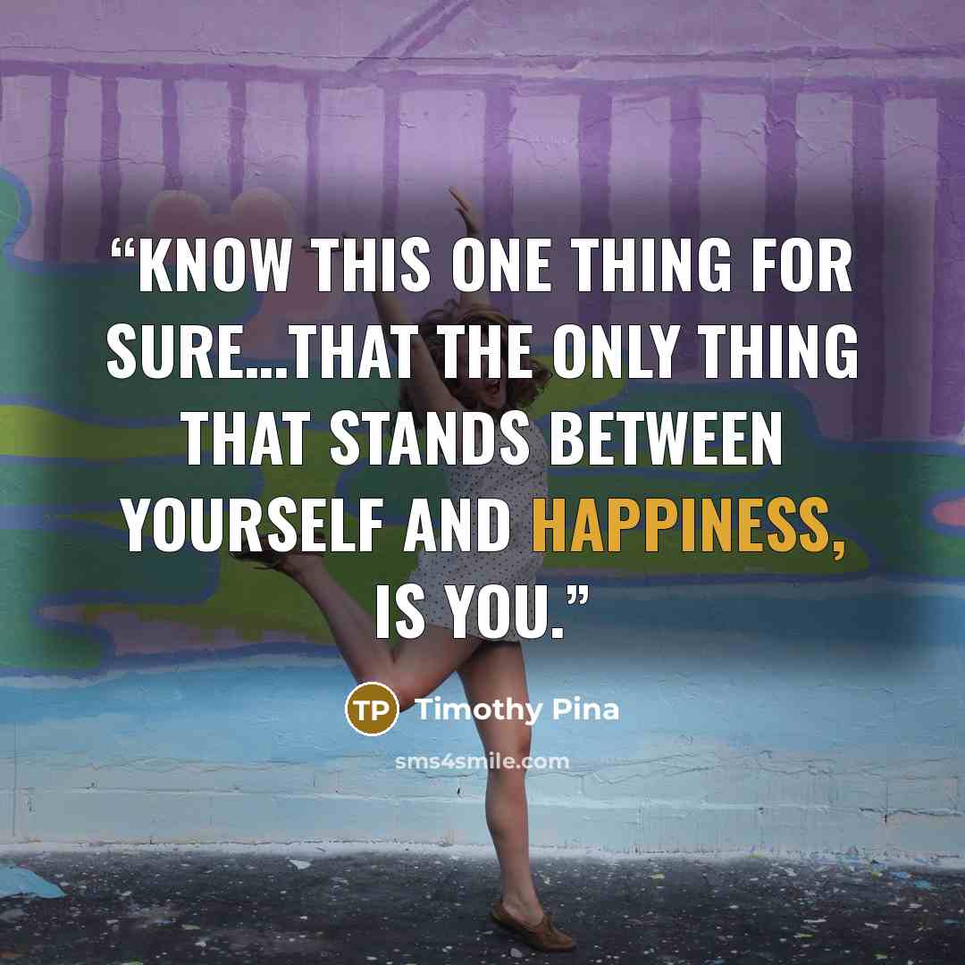“Know this ONE thing for sure…that the only thing that stands between yourself and happiness, is you.” quote by Timothy Pina