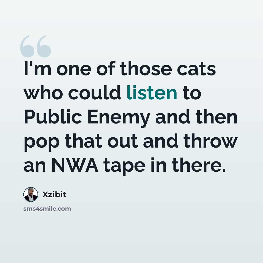 “I'm one of those cats who could listen to Public Enemy and then pop that out and throw an NWA tape in there.” quote by Xzibit