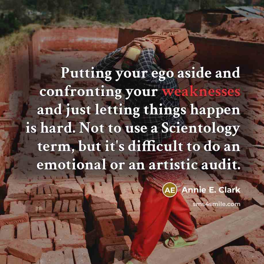 “Putting your ego aside and confronting your weaknesses and just letting things happen is hard. Not to use a Scientology term, but it's difficult to do an emotional or an artistic audit.” quote by Annie E. Clark