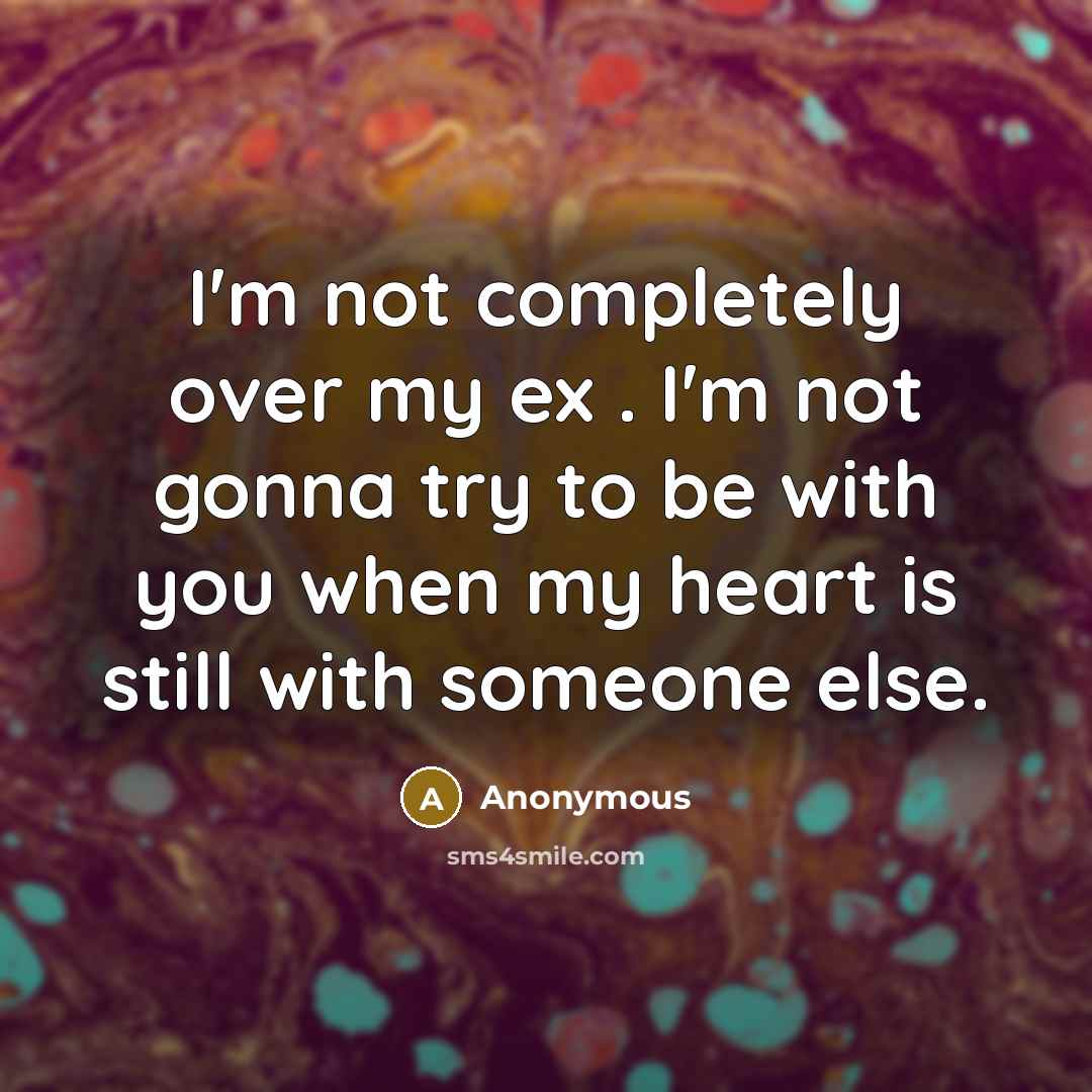 “I'm not completely over my ex . I'm not gonna try to be with you when my heart is still with someone else.” quote by Anonymous