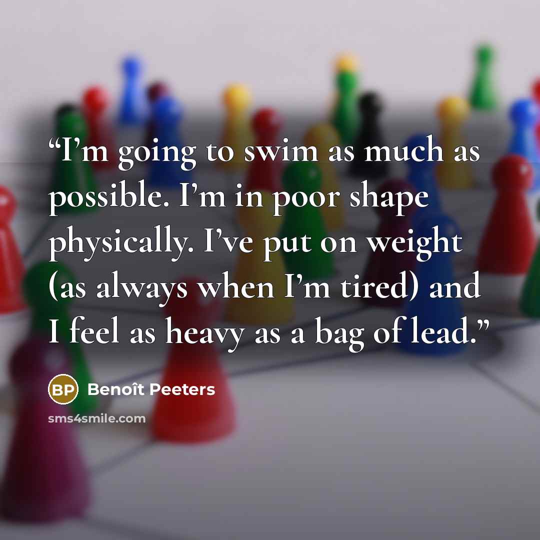 “I’m going to swim as much as possible. I’m in poor shape physically. I’ve put on weight (as always when I’m tired) and I feel as heavy as a bag of lead.” quote by Benoît Peeters