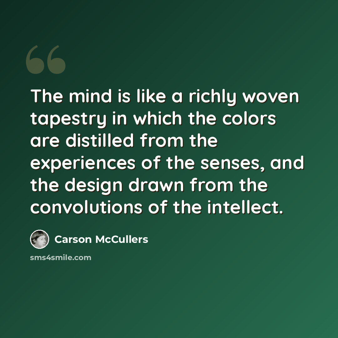 “The mind is like a richly woven tapestry in which the colors are distilled from the experiences of the senses, and the design drawn from the convolutions of the intellect.” quote by Carson McCullers