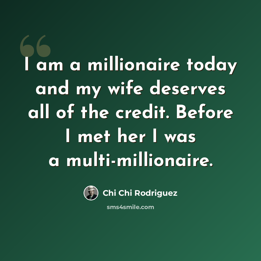 “I am a millionaire today and my wife deserves all of the credit. Before I met her I was a multi-millionaire.” quote by Chi Chi Rodriguez