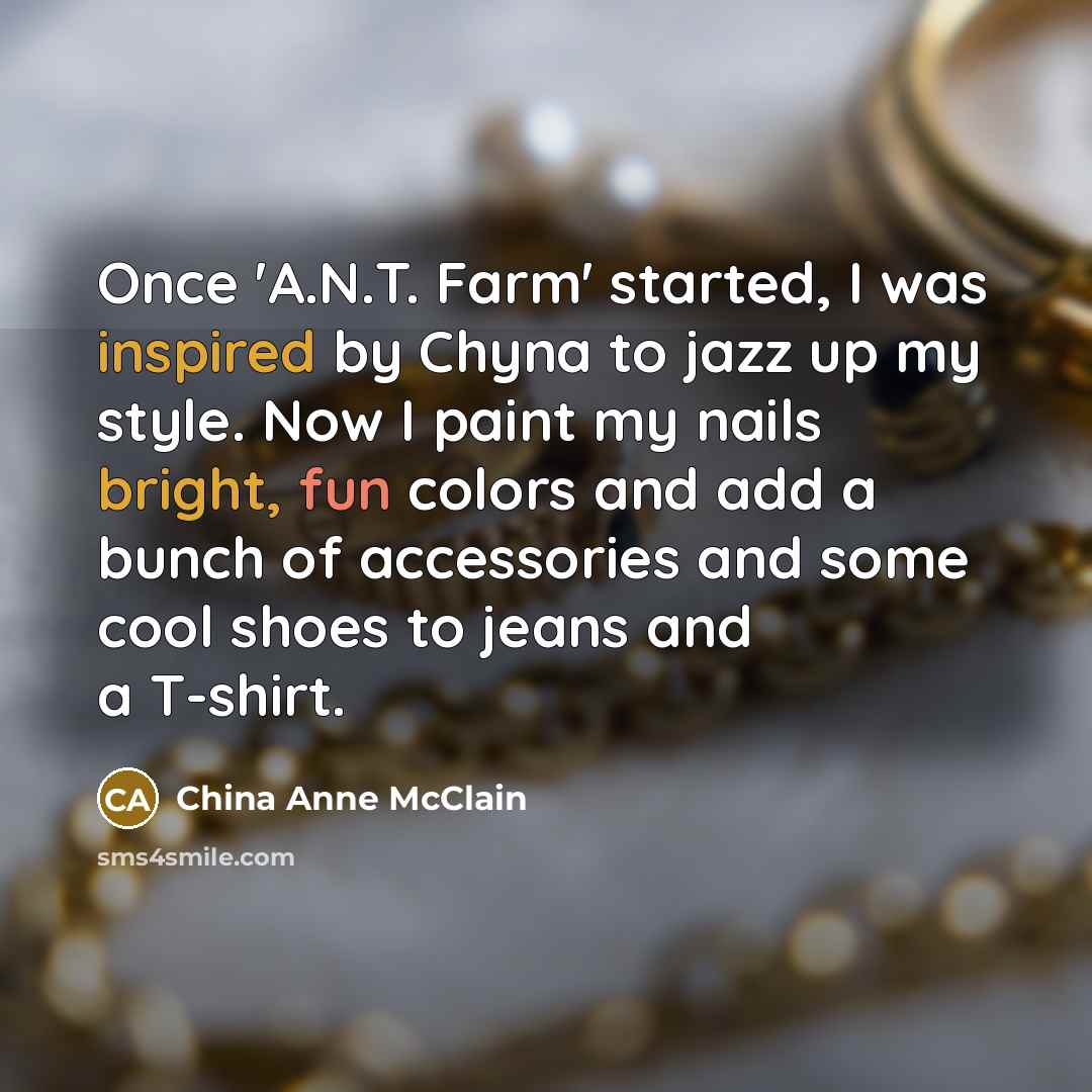 “Once 'A.N.T. Farm' started, I was inspired by Chyna to jazz up my style. Now I paint my nails bright, fun colors and add a bunch of accessories and some cool shoes to jeans and a T-shirt.” quote by China Anne McClain