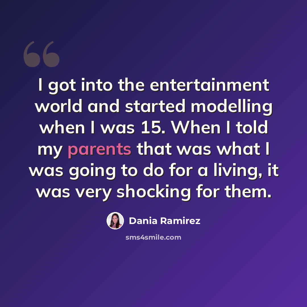 “I got into the entertainment world and started modelling when I was 15. When I told my parents that was what I was going to do for a living, it was very shocking for them.” quote by Dania Ramirez