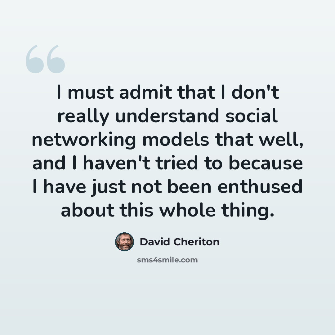 “I must admit that I don't really understand social networking models that well, and I haven't tried to because I have just not been enthused about this whole thing.” quote by David Cheriton