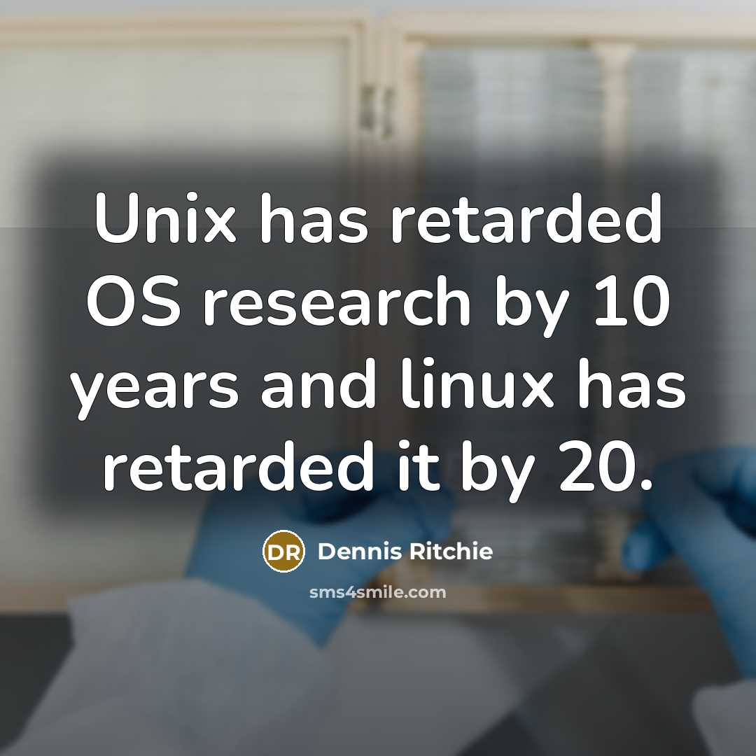 “Unix has retarded OS research by 10 years and linux has retarded it by 20.” quote by Dennis Ritchie