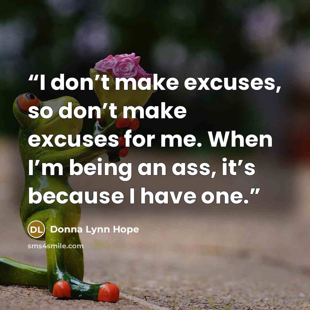 “I don’t make excuses, so don’t make excuses for me. When I’m being an ass, it’s because I have one.” quote by Donna Lynn Hope