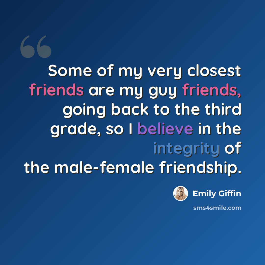 “Some of my very closest friends are my guy friends, going back to the third grade, so I believe in the integrity of the male-female friendship.” quote by Emily Giffin