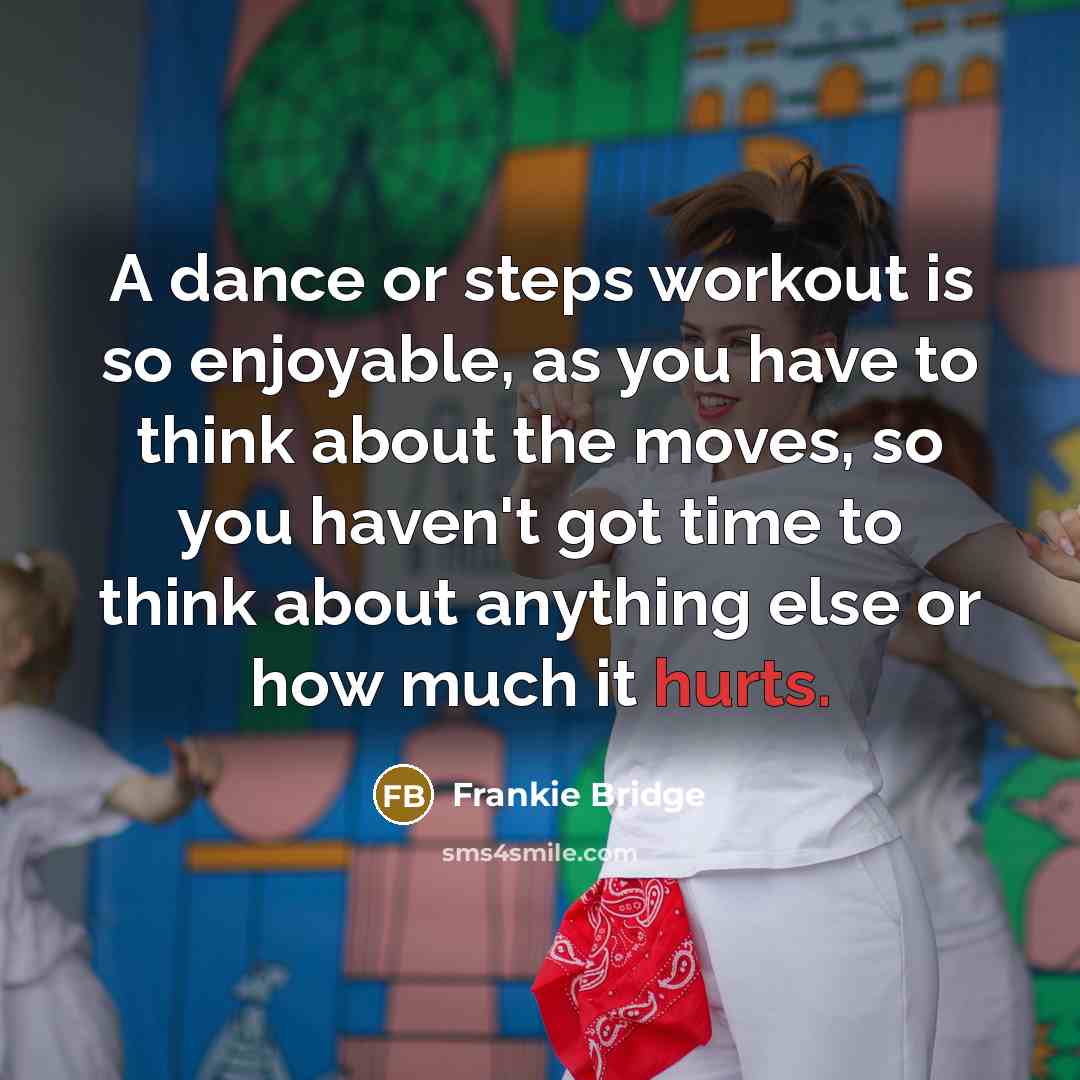 “A dance or steps workout is so enjoyable, as you have to think about the moves, so you haven't got time to think about anything else or how much it hurts.” quote by Frankie Bridge