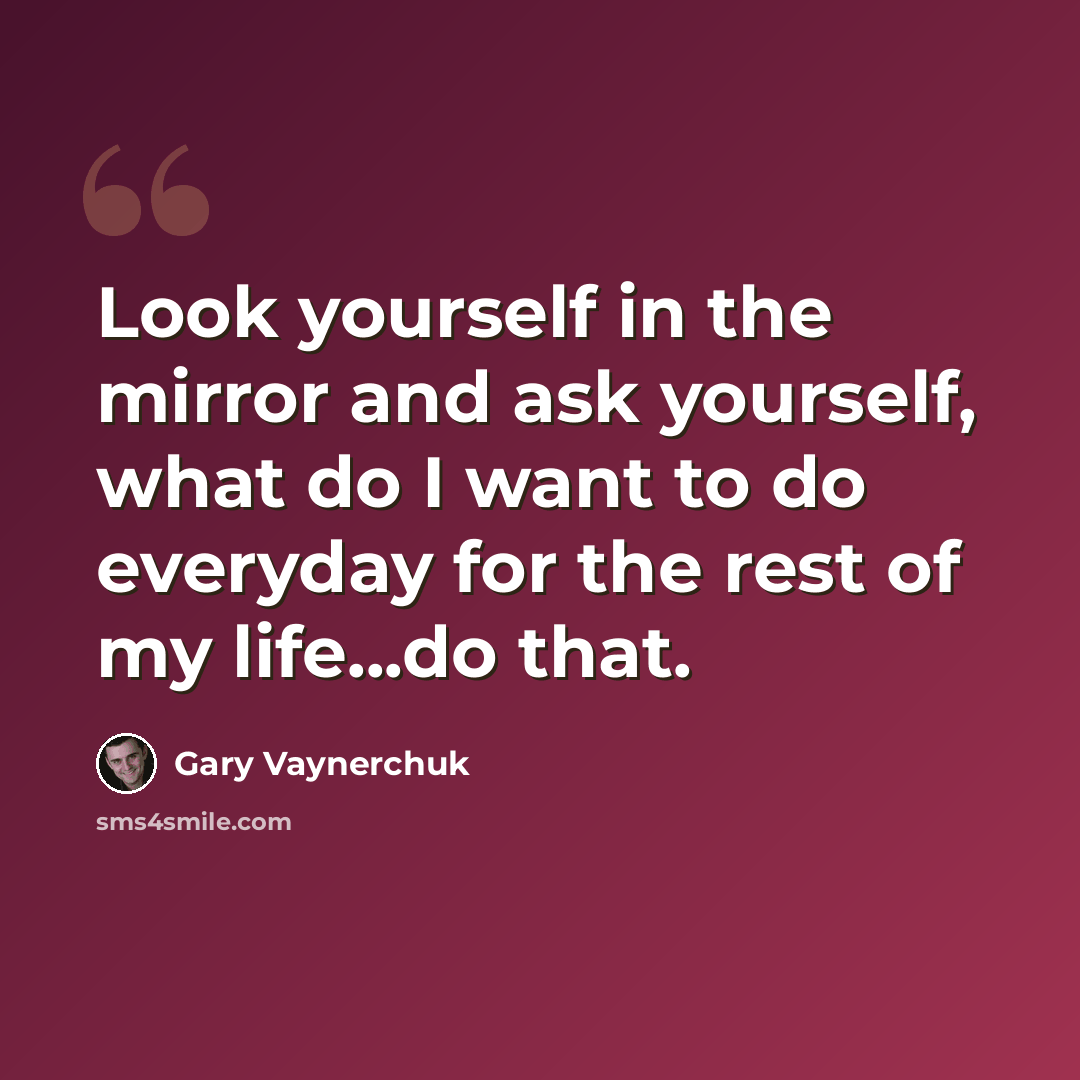 “Look yourself in the mirror and ask yourself, what do I want to do everyday for the rest of my life...do that.” quote by Gary Vaynerchuk