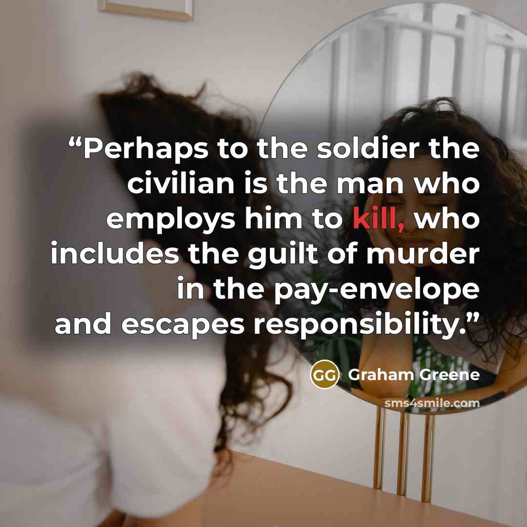 “Perhaps to the soldier the civilian is the man who employs him to kill, who includes the guilt of murder in the pay-envelope and escapes responsibility.” quote by Graham Greene