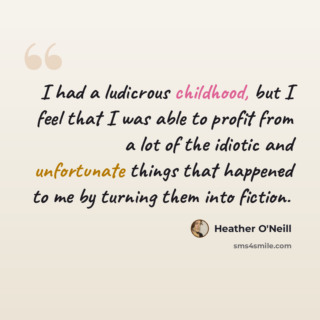 “I had a ludicrous childhood, but I feel that I was able to profit from a lot of the idiotic and unfortunate things that happened to me by turning them into fiction.” quote by Heather O'Neill