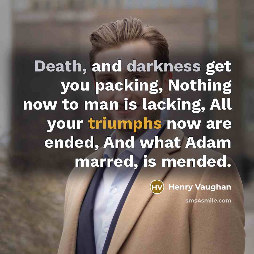 “Death, and darkness get you packing, Nothing now to man is lacking, All your triumphs now are ended, And what Adam marred, is mended.” quote by Henry Vaughan