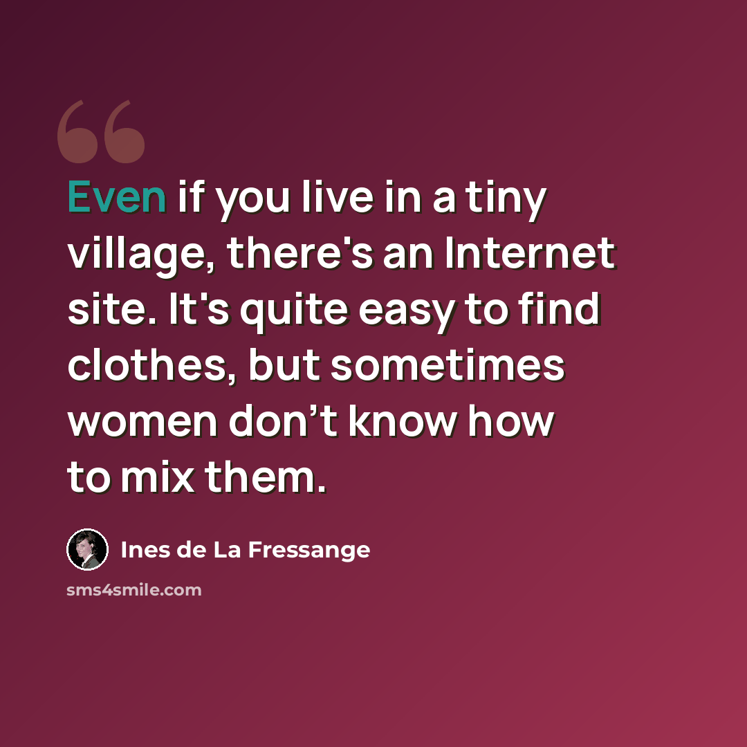 “Even if you live in a tiny village, there's an Internet site. It's quite easy to find clothes, but sometimes women don't know how to mix them.” quote by Ines de La Fressange