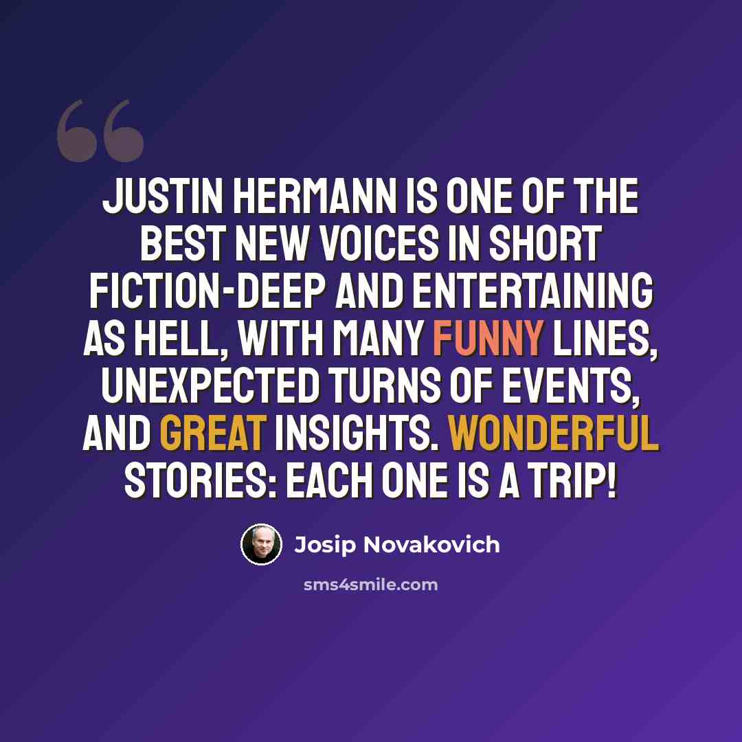 “Justin Hermann is one of the best new voices in short fiction-deep and entertaining as hell, with many funny lines, unexpected turns of events, and great insights. Wonderful stories: each one is a trip!” quote by Josip Novakovich