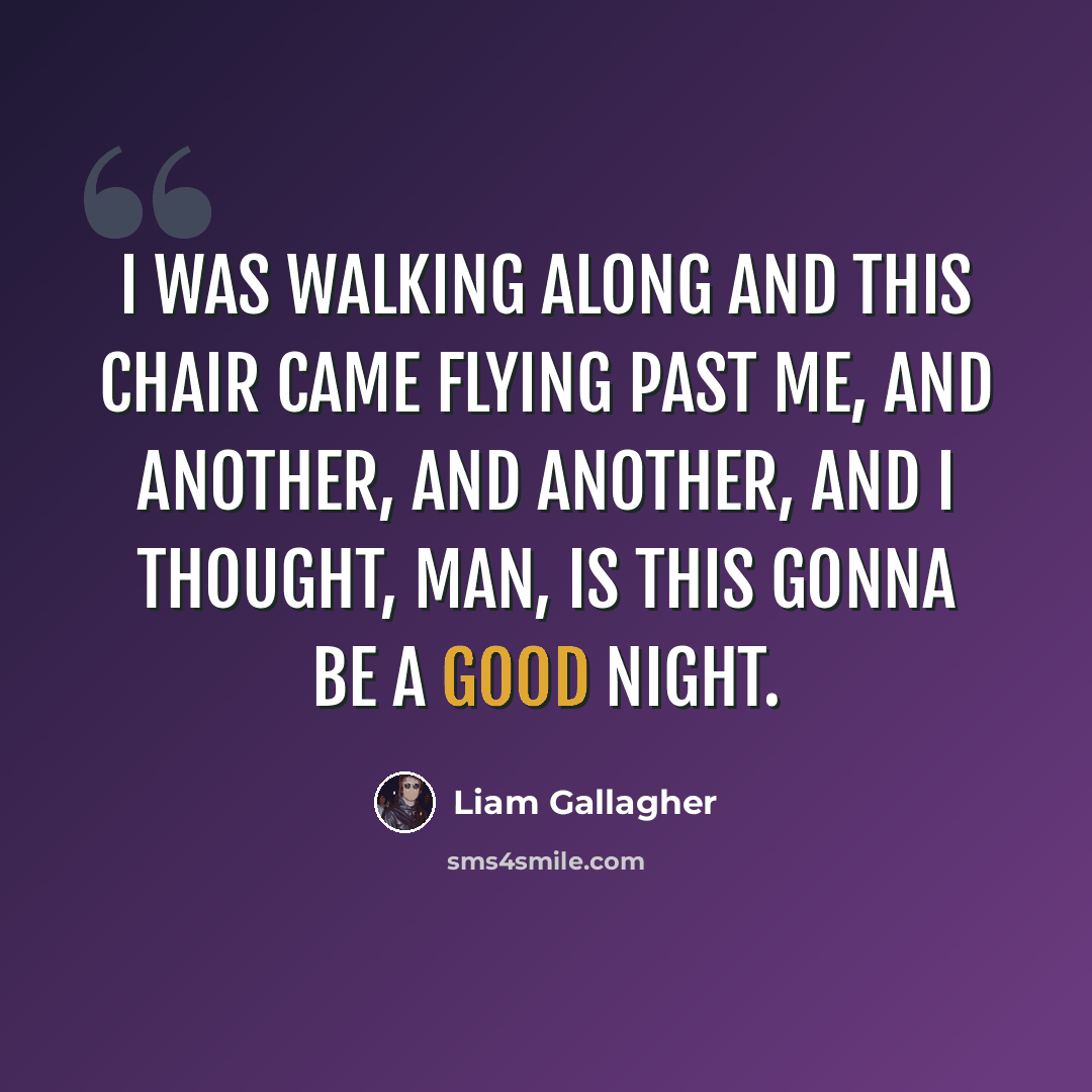 “I was walking along and this chair came flying past me, and another, and another, and I thought, man, is this gonna be a good night.” quote by Liam Gallagher