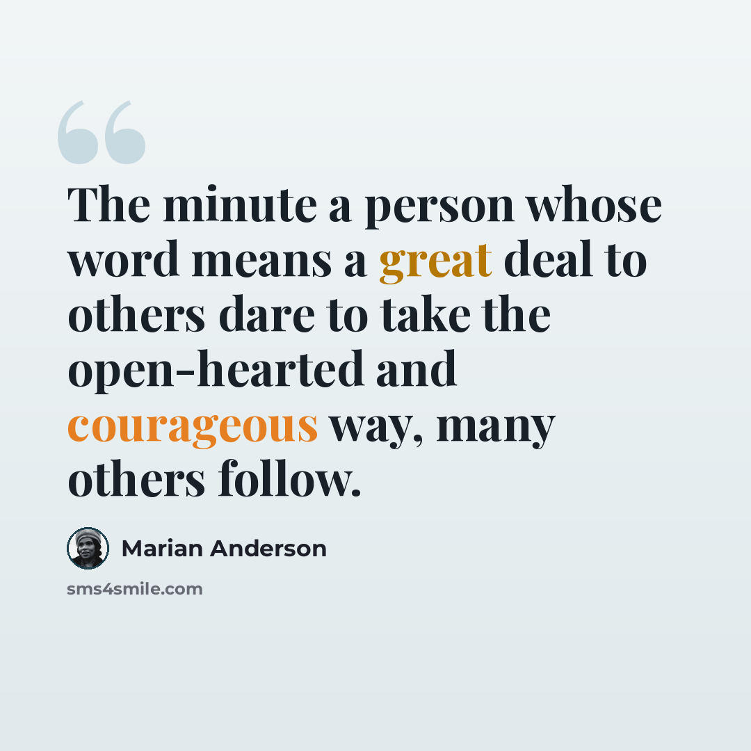 “The minute a person whose word means a great deal to others dare to take the open-hearted and courageous way, many others follow.” quote by Marian Anderson