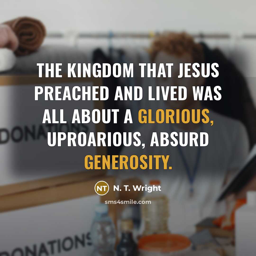 “The kingdom that Jesus preached and lived was all about a glorious, uproarious, absurd generosity.” quote by N. T. Wright