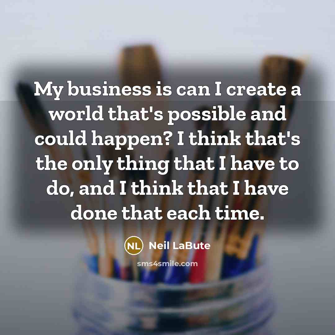 “My business is can I create a world that's possible and could happen? I think that's the only thing that I have to do, and I think that I have done that each time.” quote by Neil LaBute