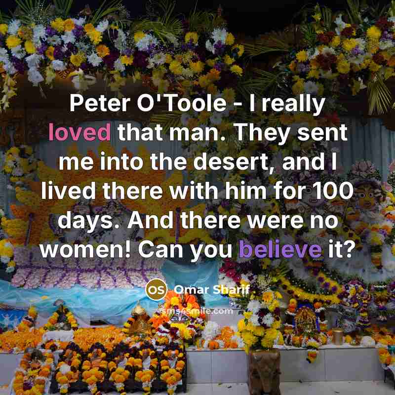 “Peter O'Toole - I really loved that man. They sent me into the desert, and I lived there with him for 100 days. And there were no women! Can you believe it?” quote by Omar Sharif