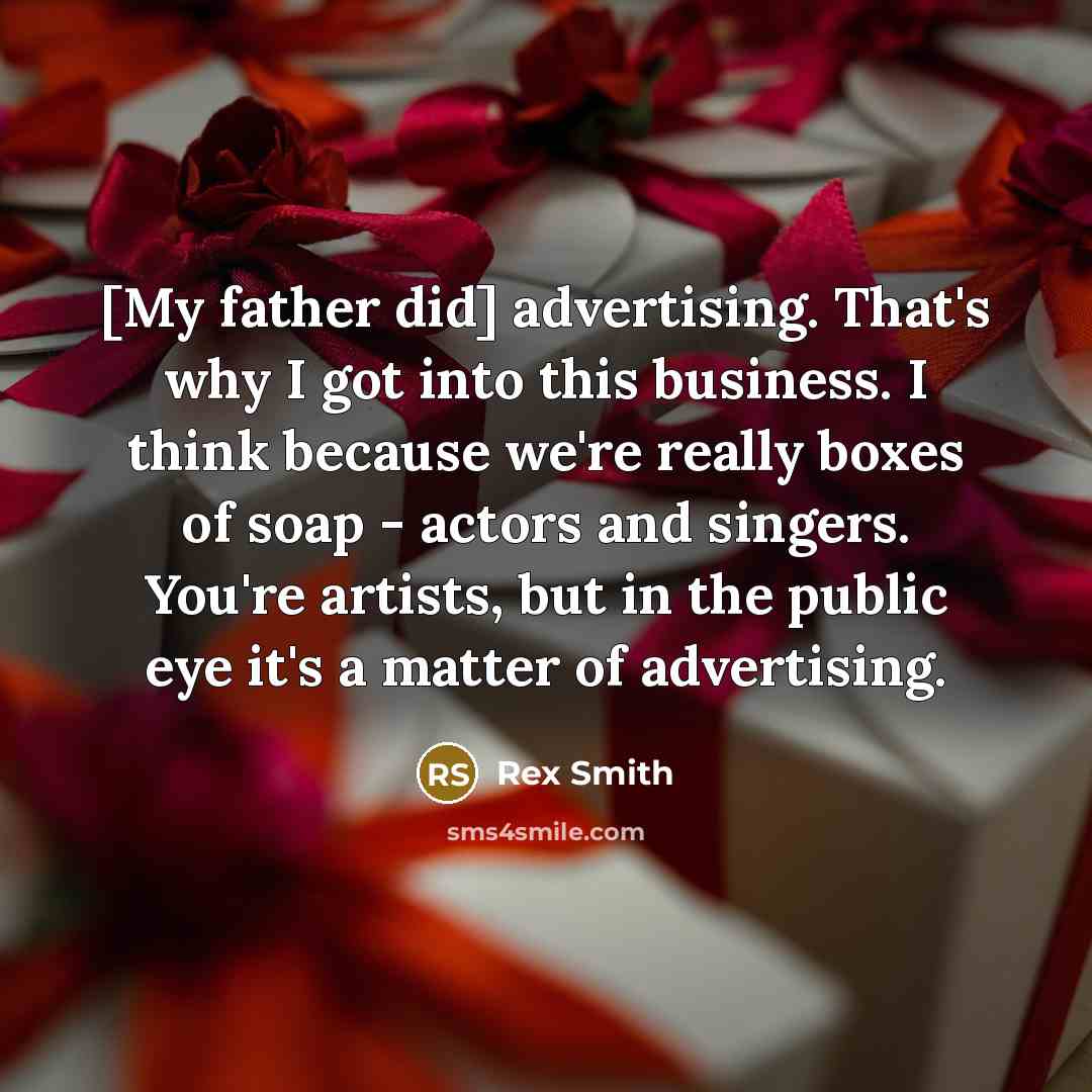“[My father did] advertising. That's why I got into this business. I think because we're really boxes of soap - actors and singers. You're artists, but in the public eye it's a matter of advertising.” quote by Rex Smith