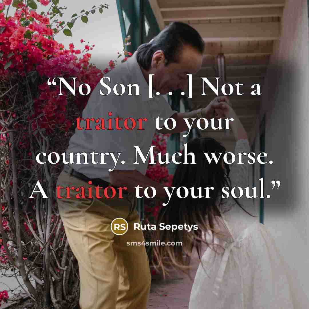 “No Son [. . .] Not a traitor to your country. Much worse. A traitor to your soul.” quote by Ruta Sepetys