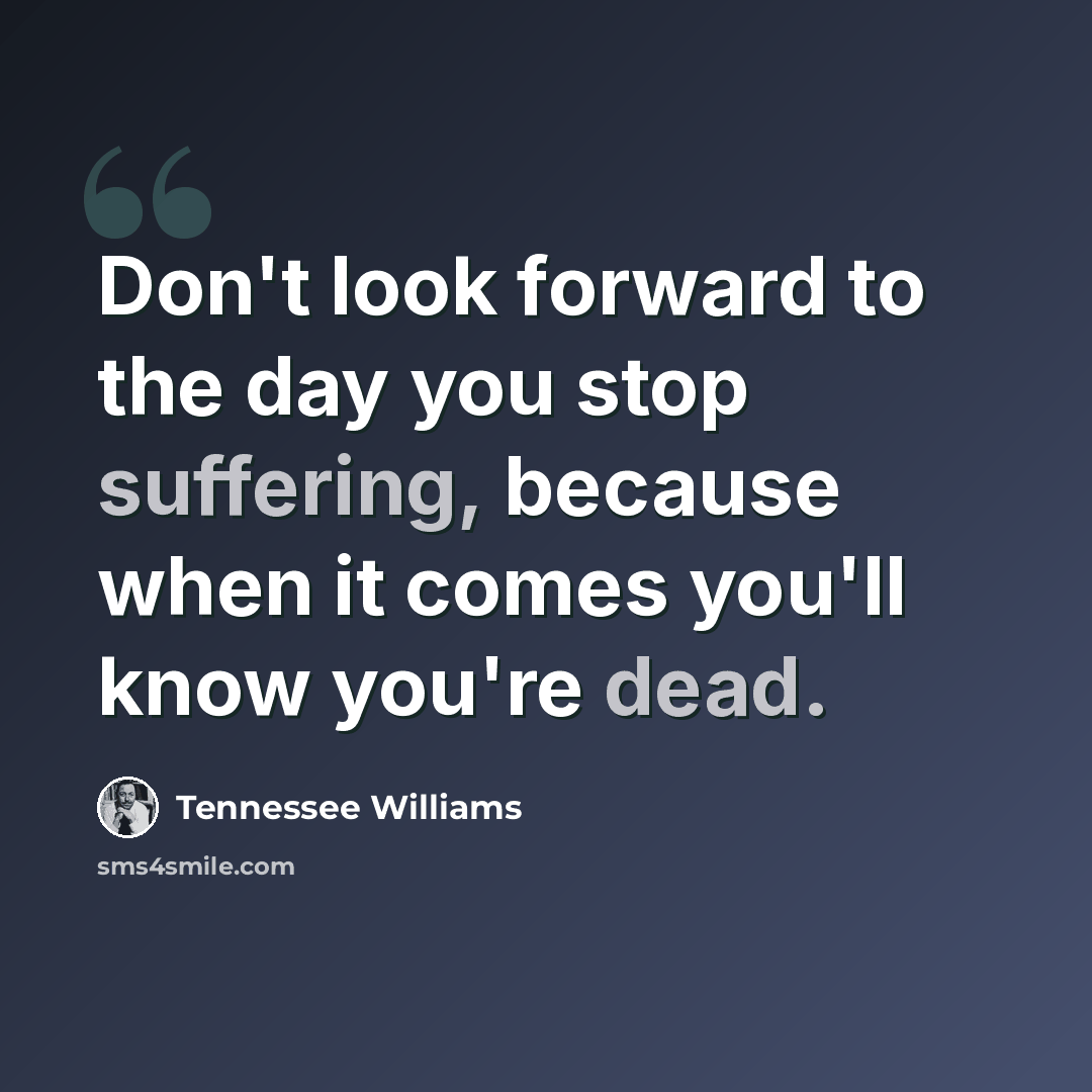 “Don't look forward to the day you stop suffering, because when it comes you'll know you're dead.” quote by Tennessee Williams