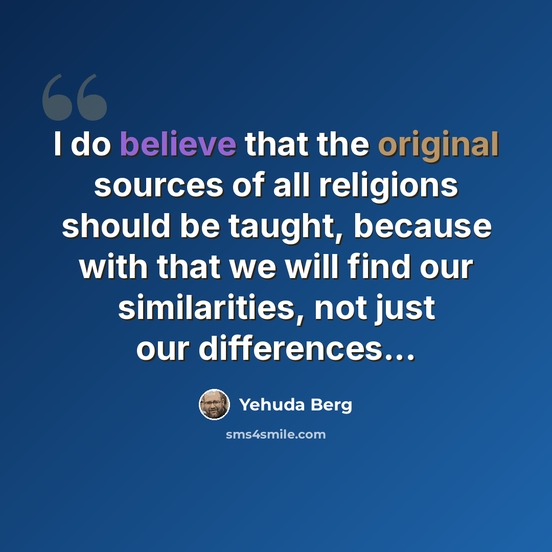 “I do believe that the original sources of all religions should be taught, because with that we will find our similarities, not just our differences...” quote by Yehuda Berg