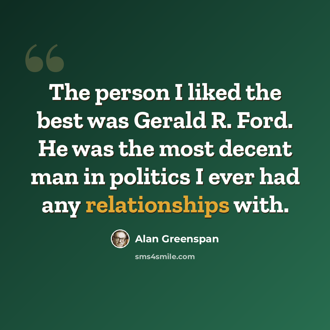 “The person I liked the best was Gerald R. Ford. He was the most decent man in politics I ever had any relationships with.” quote by Alan Greenspan