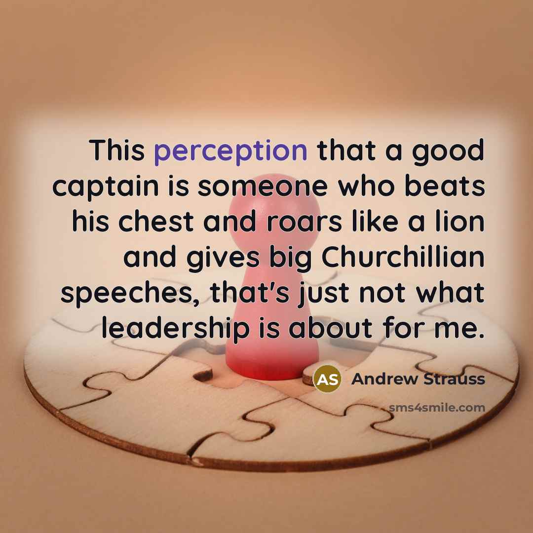 “This perception that a good captain is someone who beats his chest and roars like a lion and gives big Churchillian speeches, that's just not what leadership is about for me.” quote by Andrew Strauss