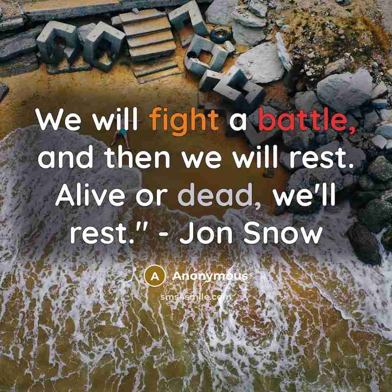 “We will fight a battle, and then we will rest. Alive or dead, we'll rest." - Jon Snow” quote by Anonymous