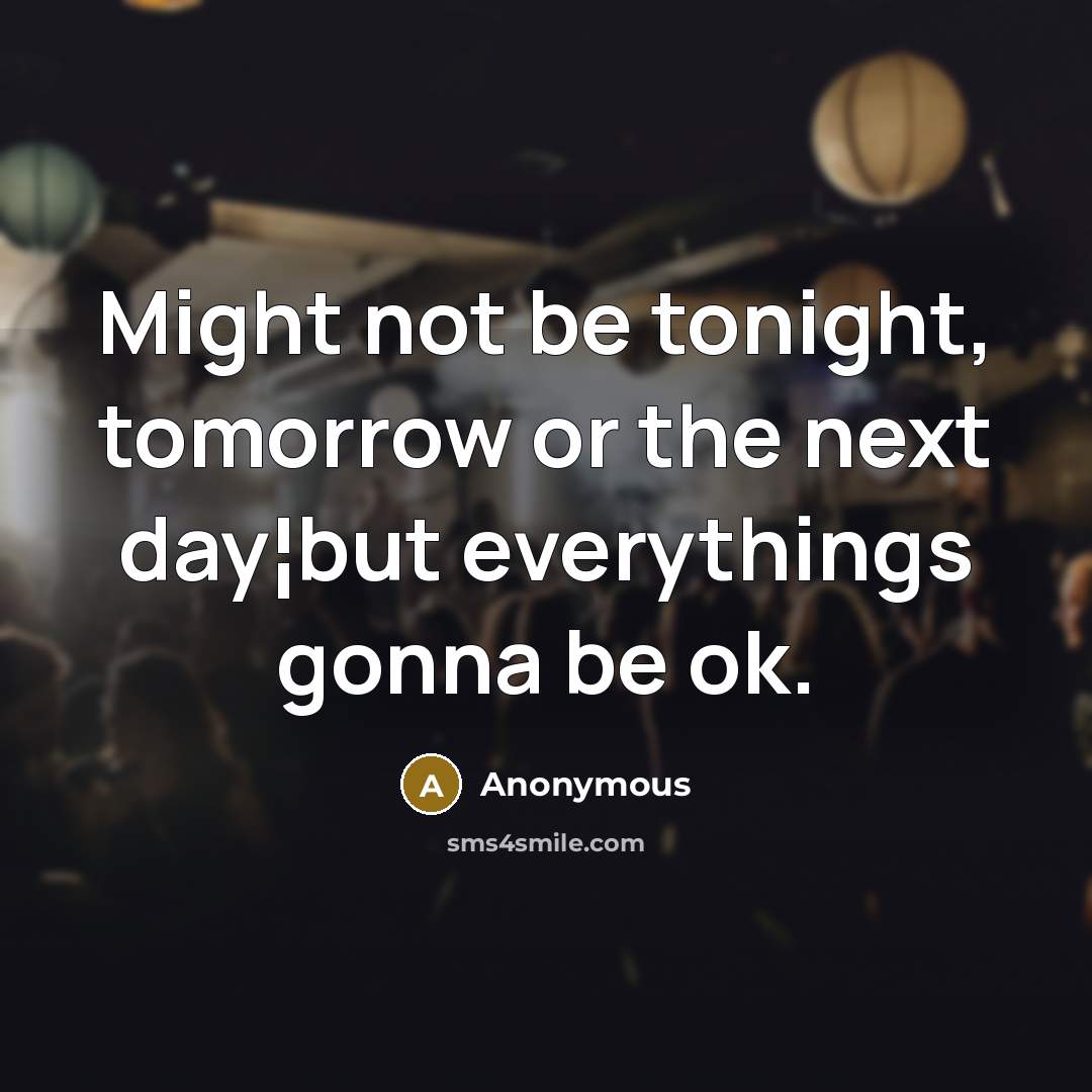 “Might not be tonight, tomorrow or the next day¦but everythings gonna be ok.” quote by Anonymous