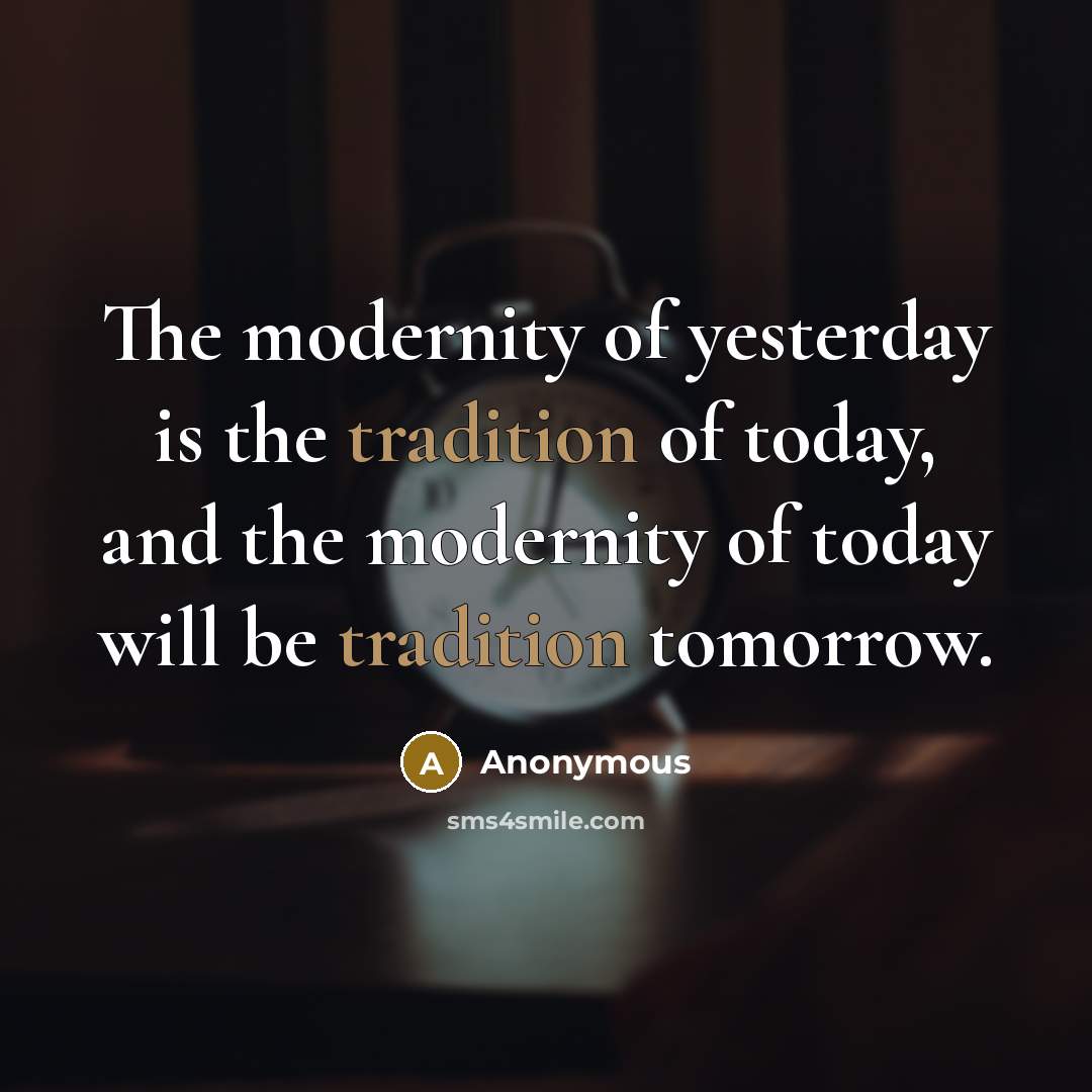 “The modernity of yesterday is the tradition of today, and the modernity of today will be tradition tomorrow.” quote by Anonymous